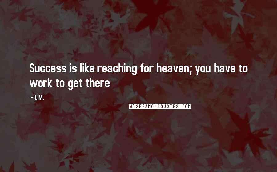 E.M. Quotes: Success is like reaching for heaven; you have to work to get there