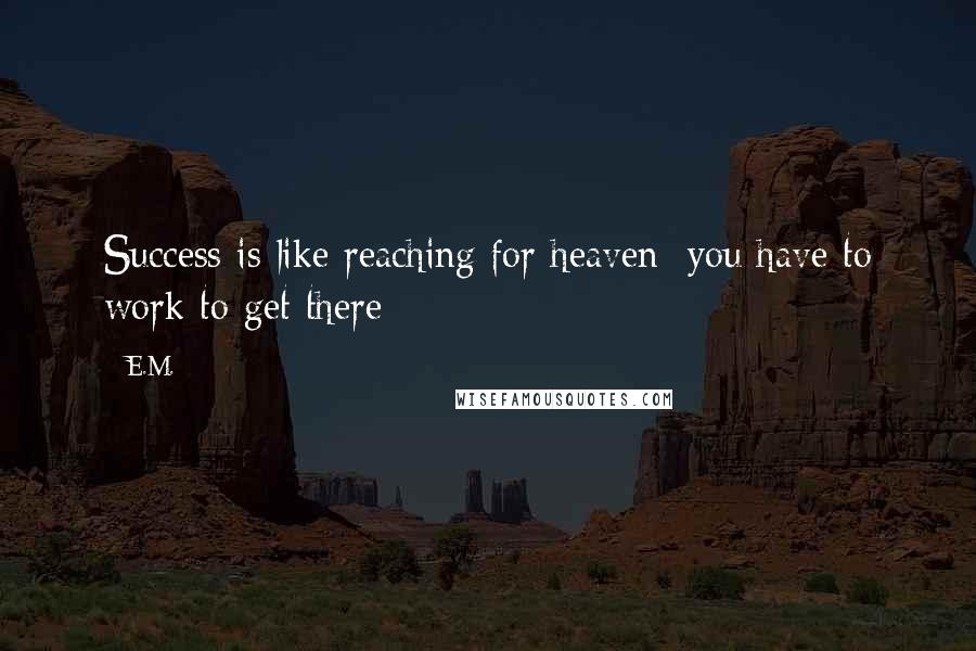 E.M. Quotes: Success is like reaching for heaven; you have to work to get there