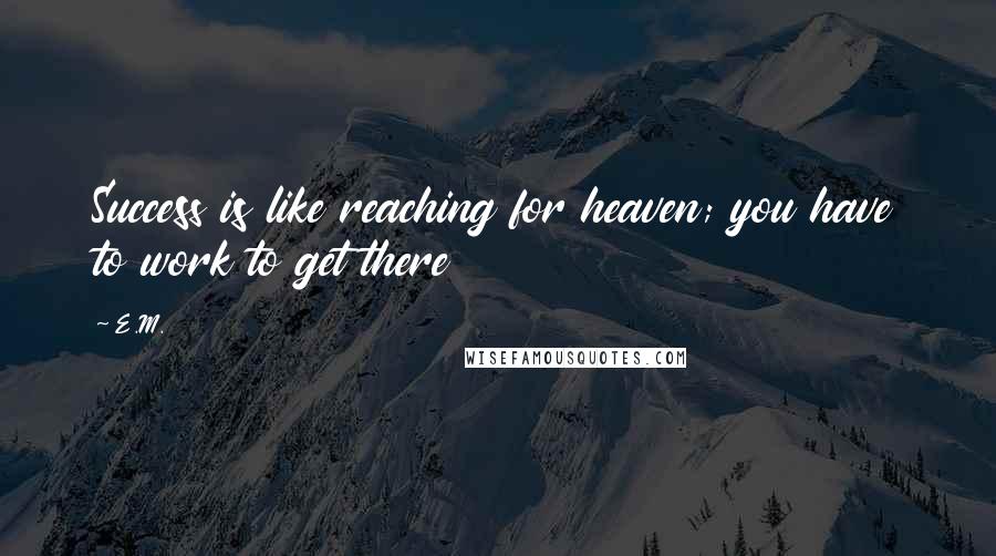 E.M. Quotes: Success is like reaching for heaven; you have to work to get there