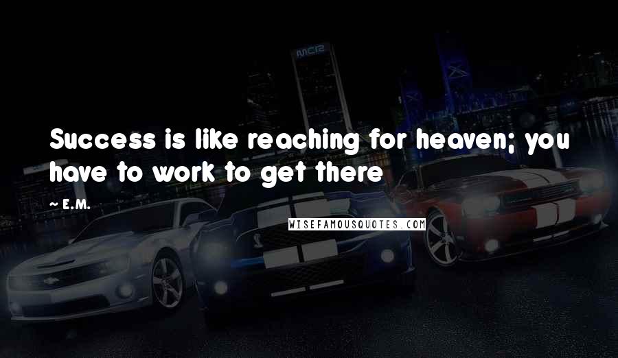 E.M. Quotes: Success is like reaching for heaven; you have to work to get there