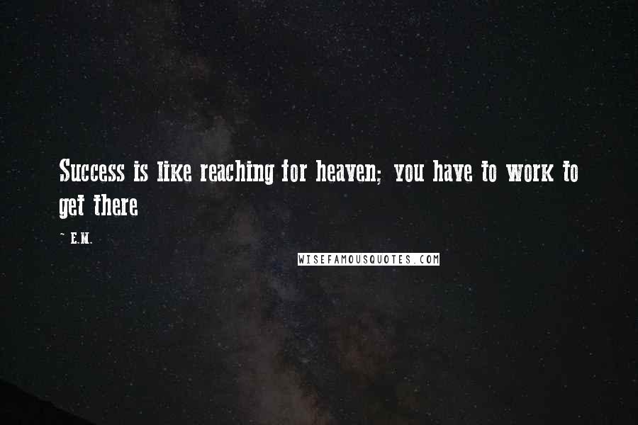 E.M. Quotes: Success is like reaching for heaven; you have to work to get there