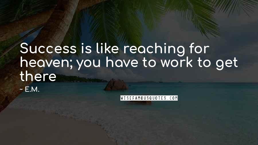 E.M. Quotes: Success is like reaching for heaven; you have to work to get there