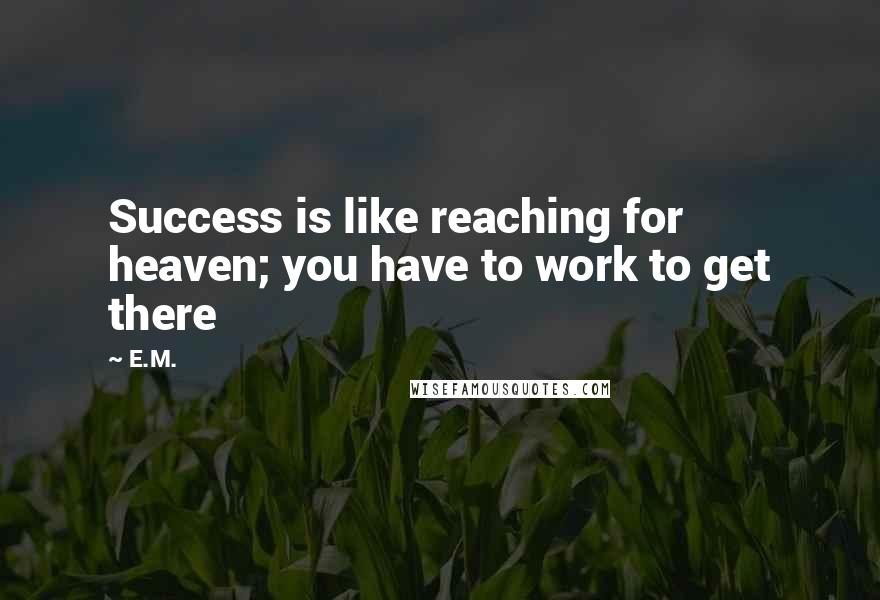 E.M. Quotes: Success is like reaching for heaven; you have to work to get there