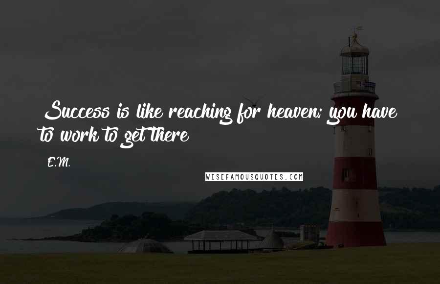 E.M. Quotes: Success is like reaching for heaven; you have to work to get there