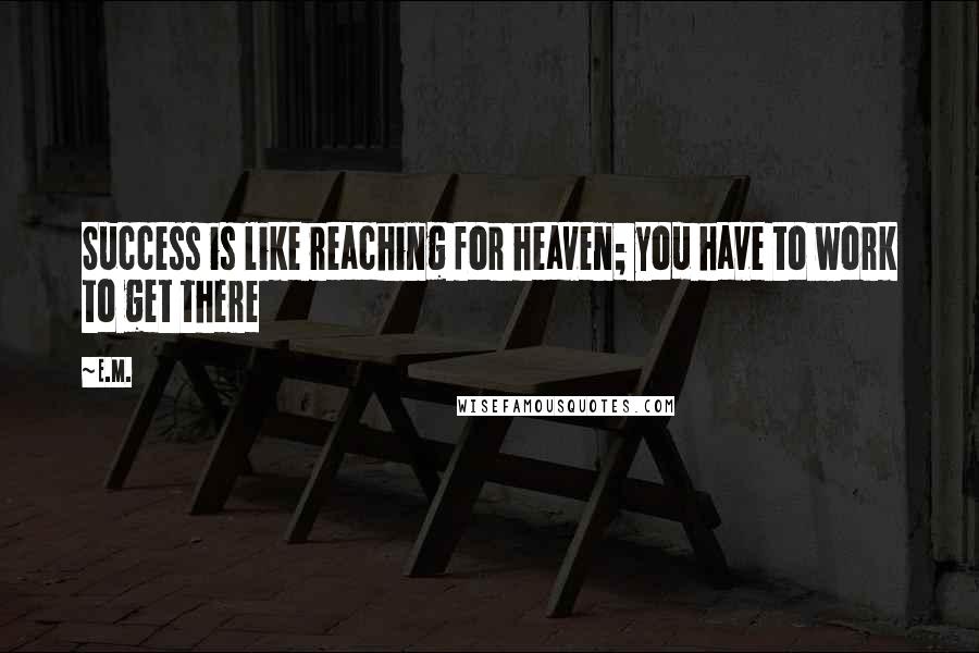 E.M. Quotes: Success is like reaching for heaven; you have to work to get there