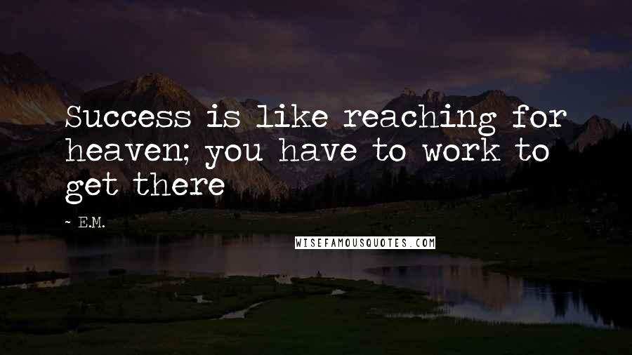 E.M. Quotes: Success is like reaching for heaven; you have to work to get there