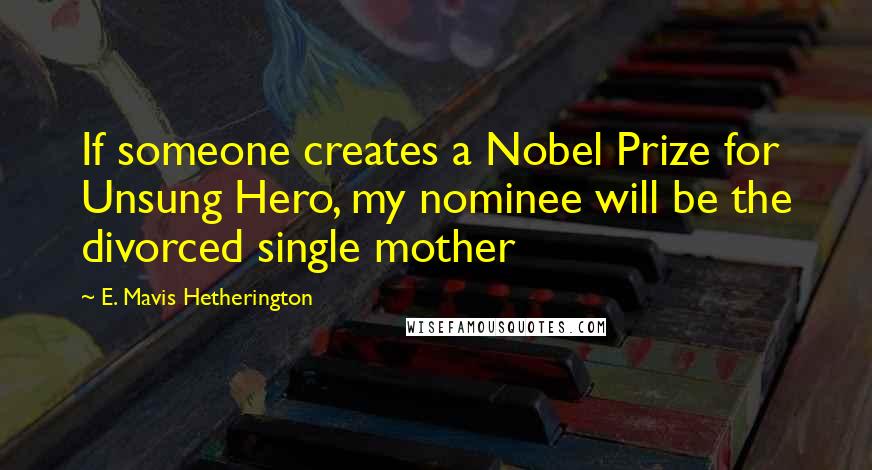 E. Mavis Hetherington Quotes: If someone creates a Nobel Prize for Unsung Hero, my nominee will be the divorced single mother