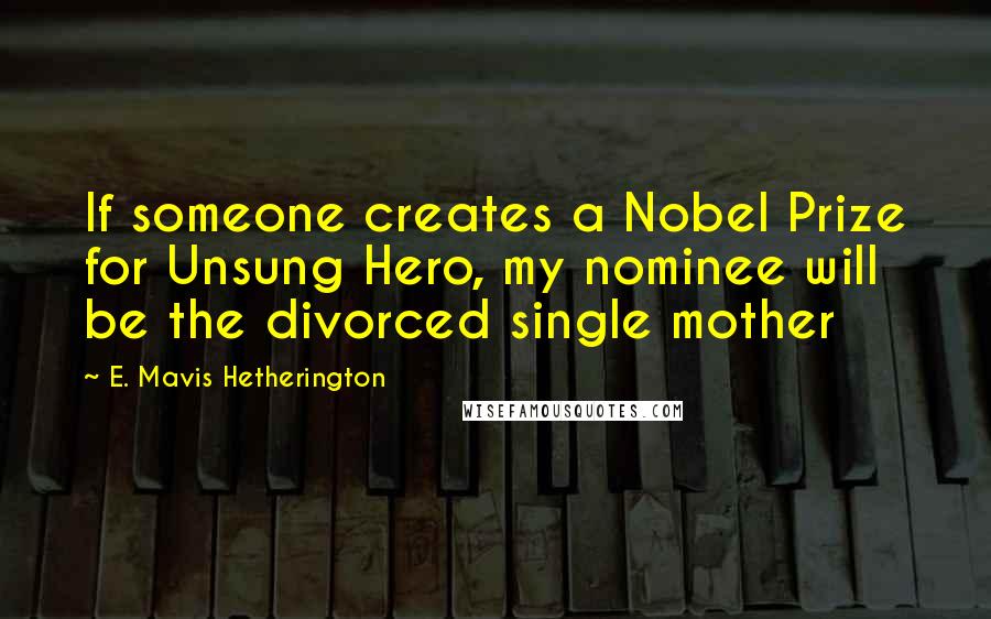 E. Mavis Hetherington Quotes: If someone creates a Nobel Prize for Unsung Hero, my nominee will be the divorced single mother