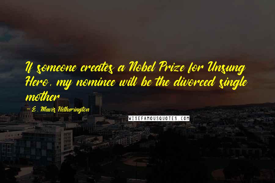 E. Mavis Hetherington Quotes: If someone creates a Nobel Prize for Unsung Hero, my nominee will be the divorced single mother