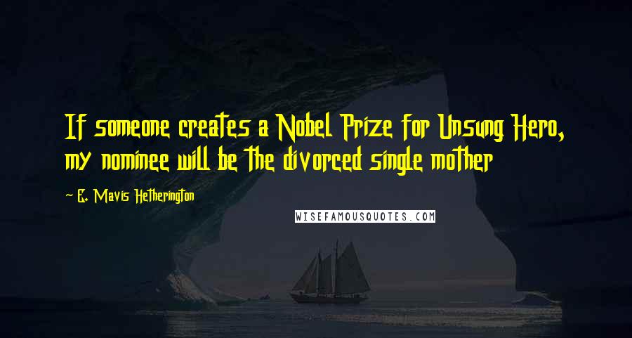 E. Mavis Hetherington Quotes: If someone creates a Nobel Prize for Unsung Hero, my nominee will be the divorced single mother