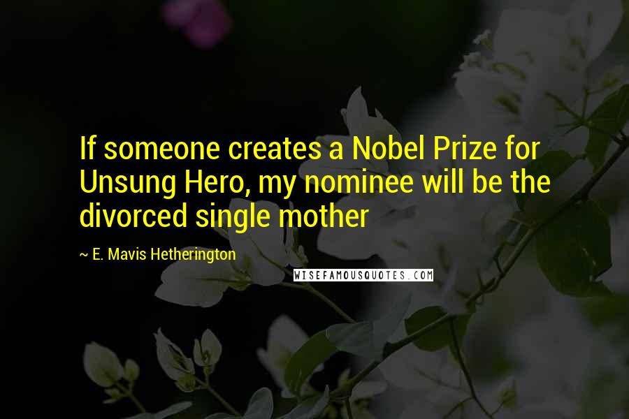 E. Mavis Hetherington Quotes: If someone creates a Nobel Prize for Unsung Hero, my nominee will be the divorced single mother