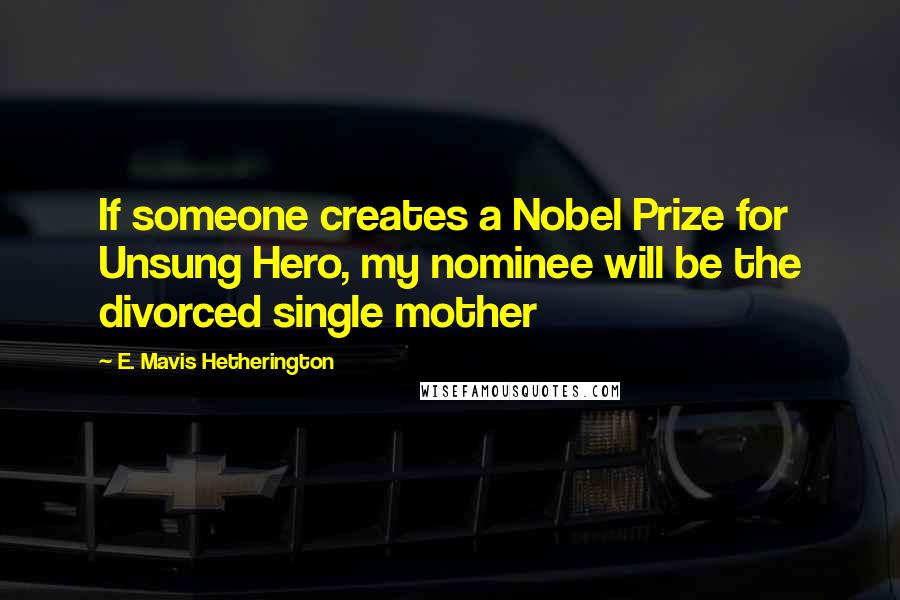 E. Mavis Hetherington Quotes: If someone creates a Nobel Prize for Unsung Hero, my nominee will be the divorced single mother