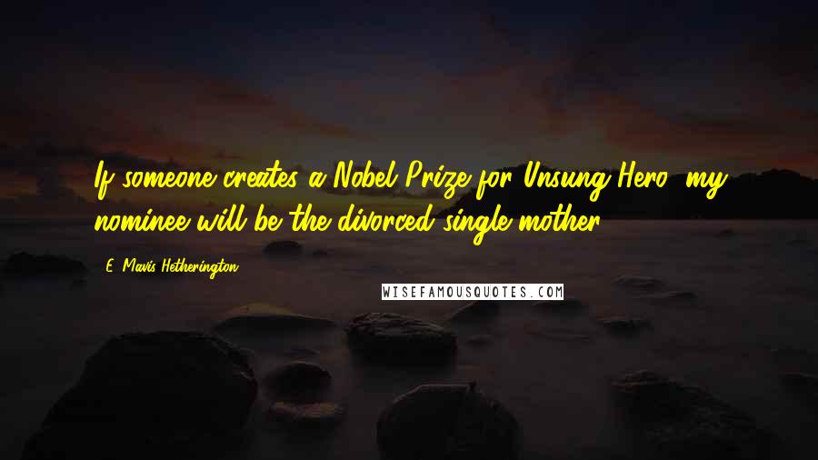 E. Mavis Hetherington Quotes: If someone creates a Nobel Prize for Unsung Hero, my nominee will be the divorced single mother