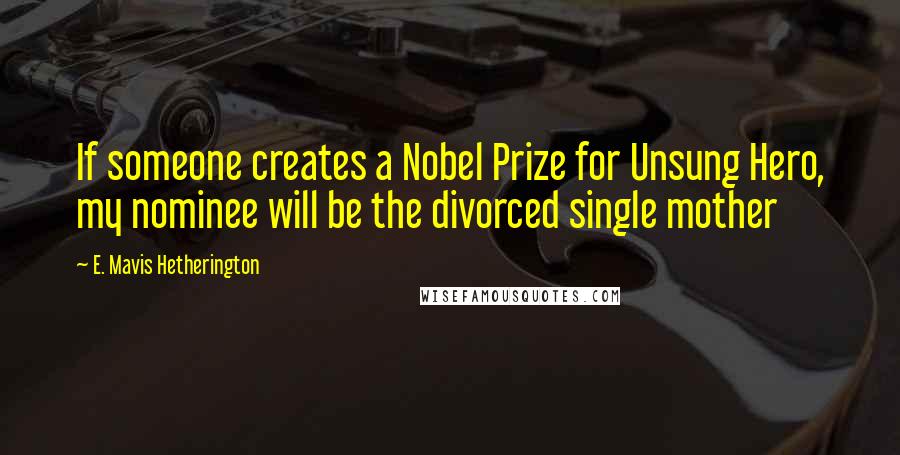 E. Mavis Hetherington Quotes: If someone creates a Nobel Prize for Unsung Hero, my nominee will be the divorced single mother