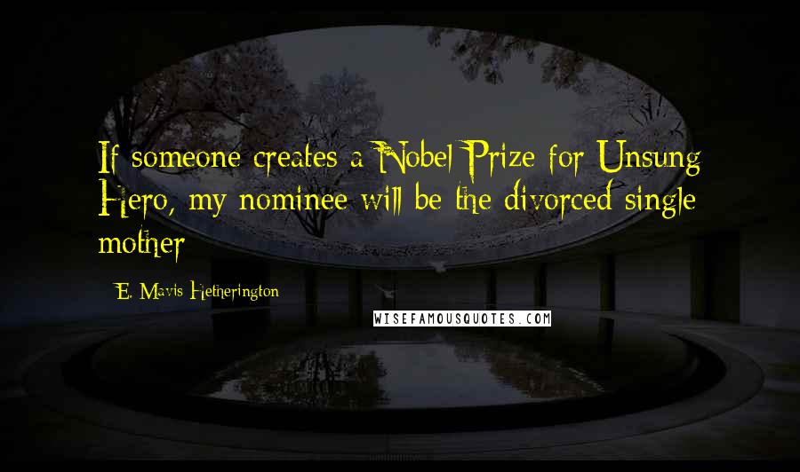 E. Mavis Hetherington Quotes: If someone creates a Nobel Prize for Unsung Hero, my nominee will be the divorced single mother