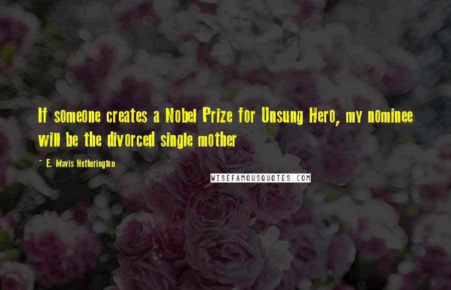 E. Mavis Hetherington Quotes: If someone creates a Nobel Prize for Unsung Hero, my nominee will be the divorced single mother