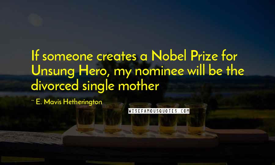 E. Mavis Hetherington Quotes: If someone creates a Nobel Prize for Unsung Hero, my nominee will be the divorced single mother