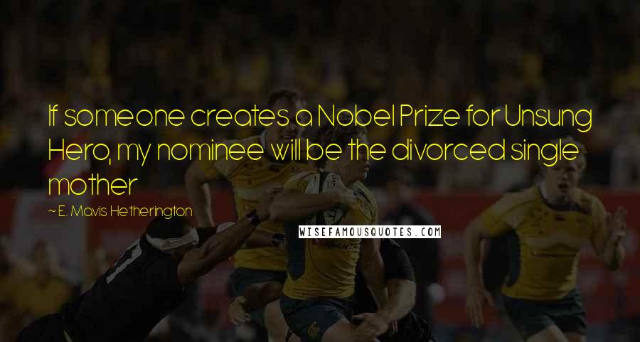 E. Mavis Hetherington Quotes: If someone creates a Nobel Prize for Unsung Hero, my nominee will be the divorced single mother