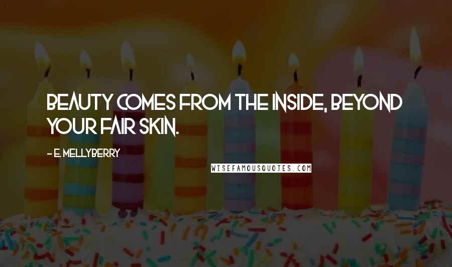 E. Mellyberry Quotes: Beauty comes from the inside, beyond your fair skin.