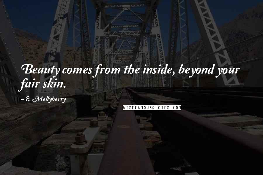 E. Mellyberry Quotes: Beauty comes from the inside, beyond your fair skin.