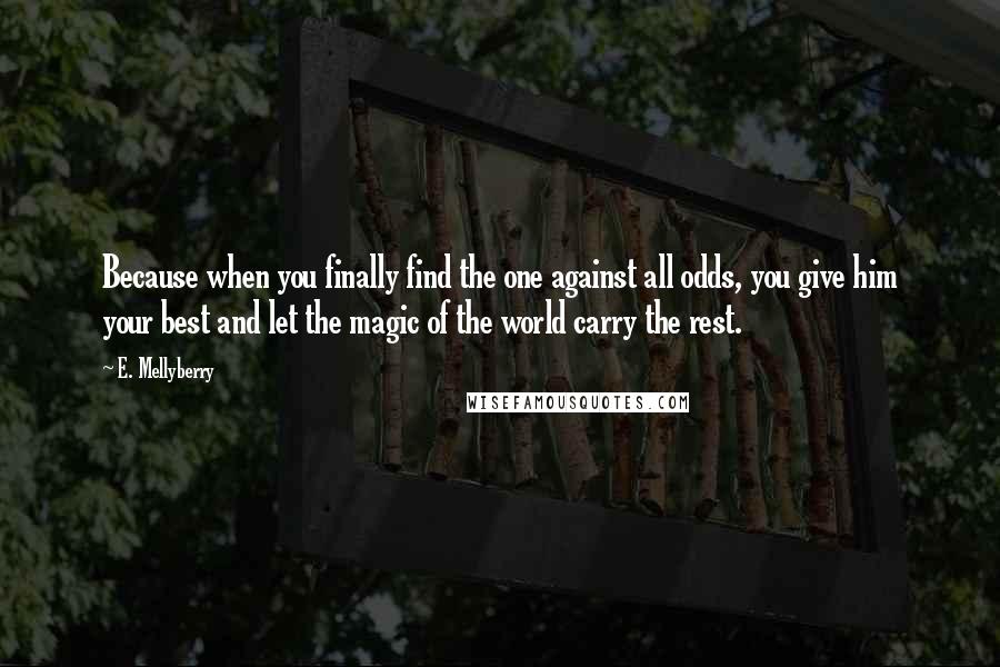 E. Mellyberry Quotes: Because when you finally find the one against all odds, you give him your best and let the magic of the world carry the rest.