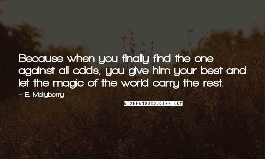 E. Mellyberry Quotes: Because when you finally find the one against all odds, you give him your best and let the magic of the world carry the rest.