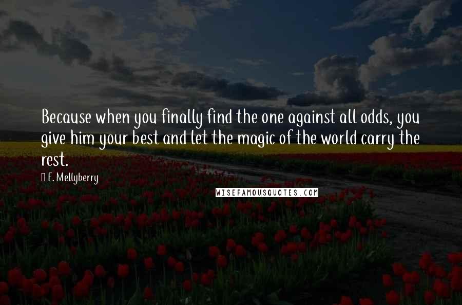 E. Mellyberry Quotes: Because when you finally find the one against all odds, you give him your best and let the magic of the world carry the rest.
