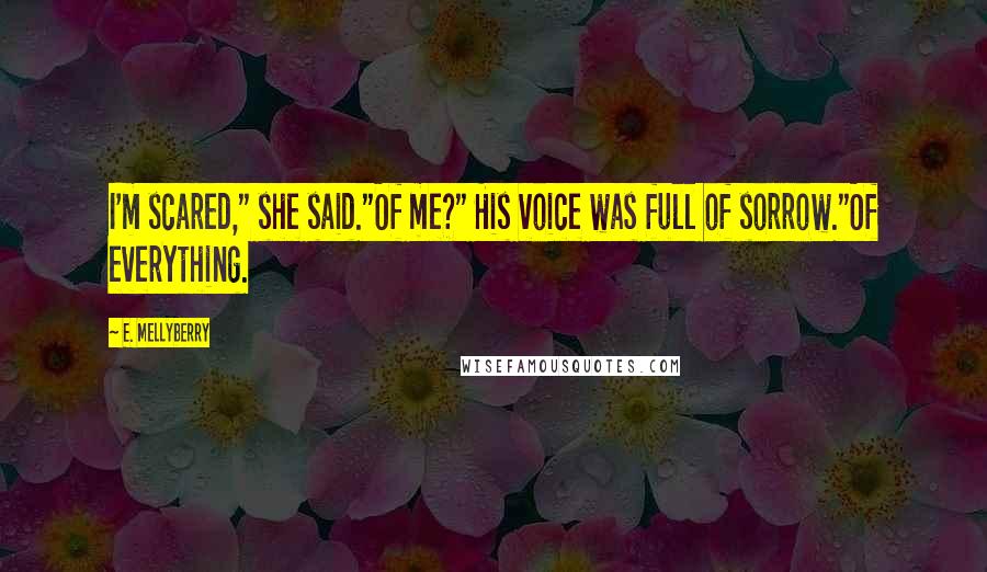 E. Mellyberry Quotes: I'm scared," she said."Of me?" His voice was full of sorrow."Of everything.