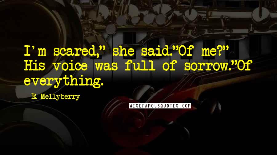 E. Mellyberry Quotes: I'm scared," she said."Of me?" His voice was full of sorrow."Of everything.