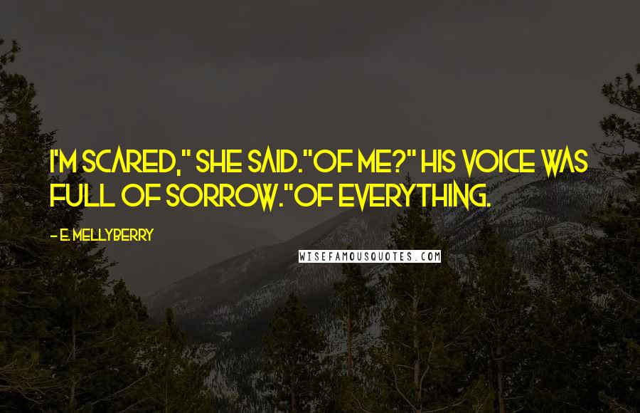 E. Mellyberry Quotes: I'm scared," she said."Of me?" His voice was full of sorrow."Of everything.