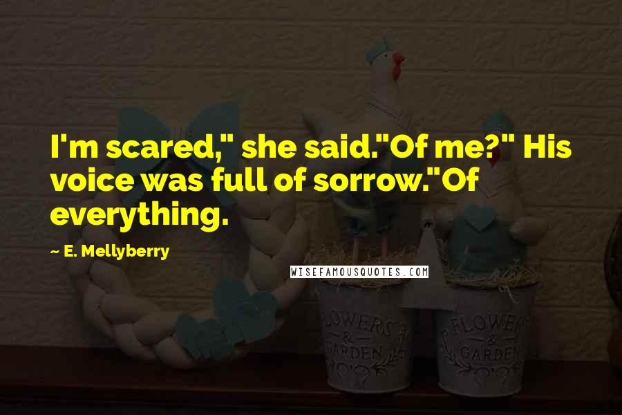 E. Mellyberry Quotes: I'm scared," she said."Of me?" His voice was full of sorrow."Of everything.