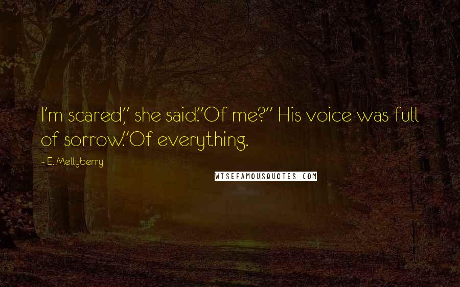 E. Mellyberry Quotes: I'm scared," she said."Of me?" His voice was full of sorrow."Of everything.