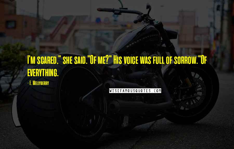 E. Mellyberry Quotes: I'm scared," she said."Of me?" His voice was full of sorrow."Of everything.