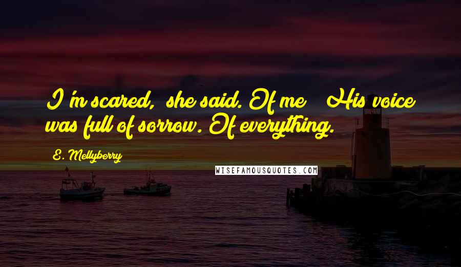 E. Mellyberry Quotes: I'm scared," she said."Of me?" His voice was full of sorrow."Of everything.