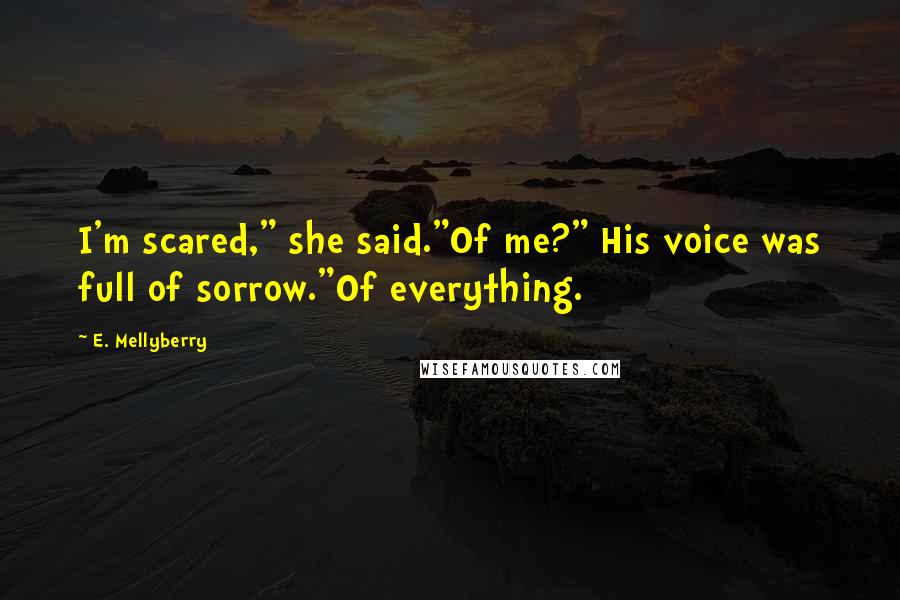 E. Mellyberry Quotes: I'm scared," she said."Of me?" His voice was full of sorrow."Of everything.