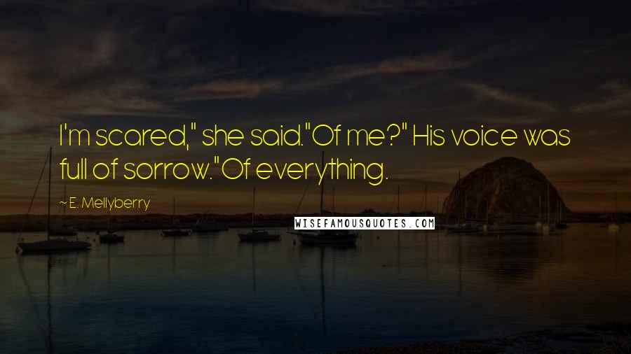 E. Mellyberry Quotes: I'm scared," she said."Of me?" His voice was full of sorrow."Of everything.