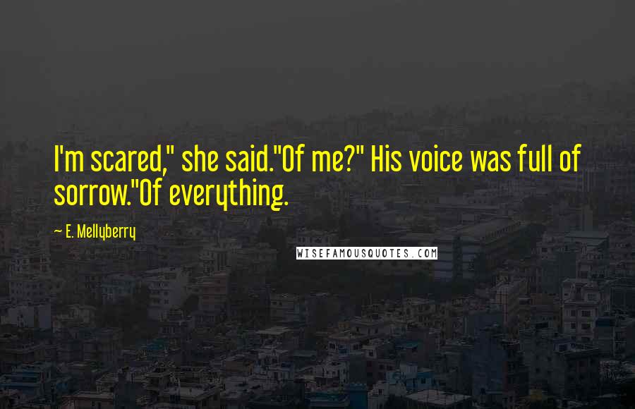 E. Mellyberry Quotes: I'm scared," she said."Of me?" His voice was full of sorrow."Of everything.