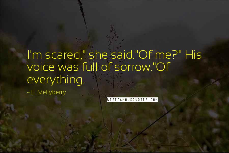 E. Mellyberry Quotes: I'm scared," she said."Of me?" His voice was full of sorrow."Of everything.