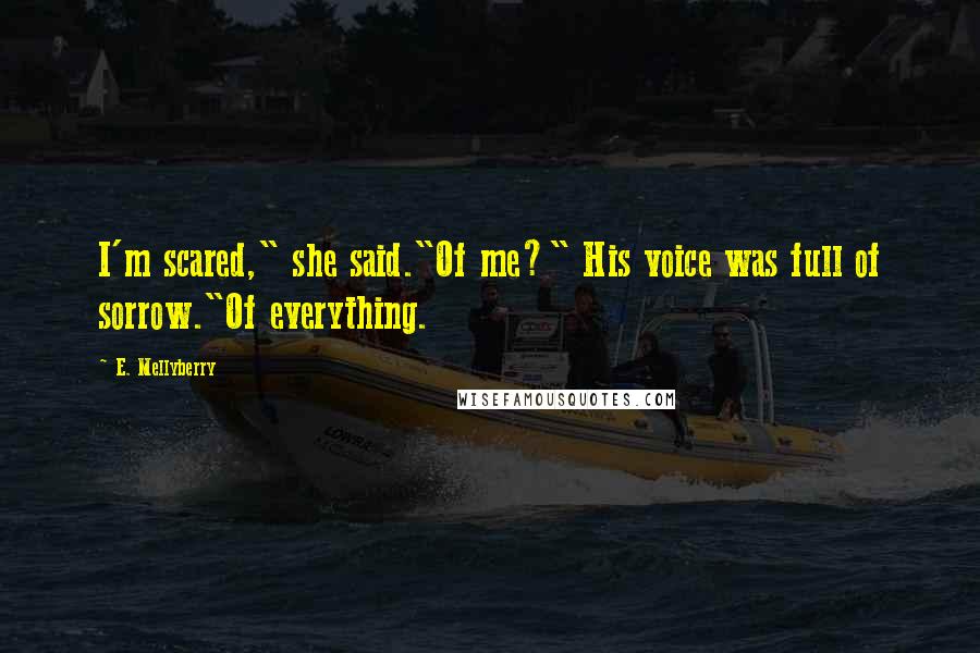 E. Mellyberry Quotes: I'm scared," she said."Of me?" His voice was full of sorrow."Of everything.