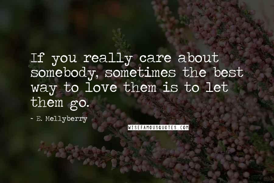 E. Mellyberry Quotes: If you really care about somebody, sometimes the best way to love them is to let them go.