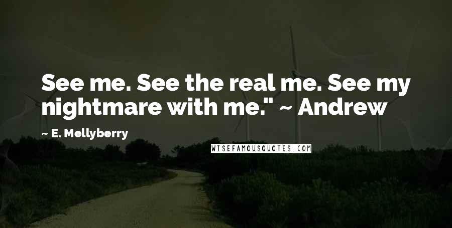 E. Mellyberry Quotes: See me. See the real me. See my nightmare with me." ~ Andrew