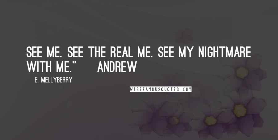 E. Mellyberry Quotes: See me. See the real me. See my nightmare with me." ~ Andrew