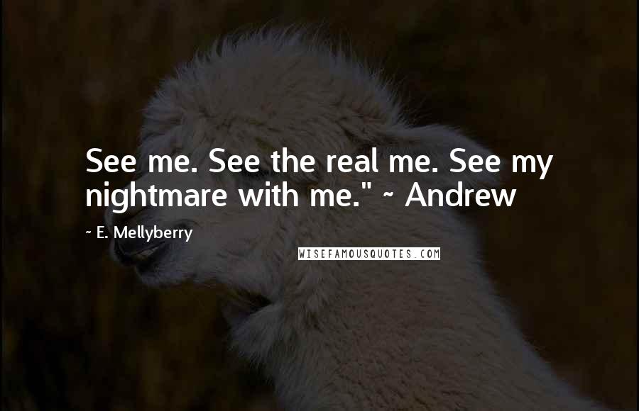 E. Mellyberry Quotes: See me. See the real me. See my nightmare with me." ~ Andrew