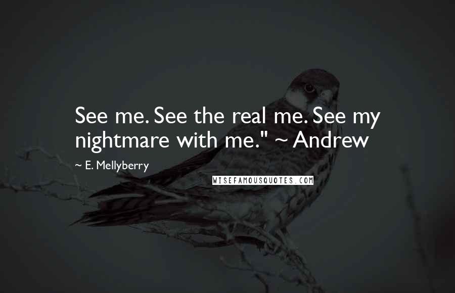 E. Mellyberry Quotes: See me. See the real me. See my nightmare with me." ~ Andrew