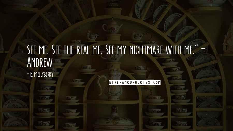 E. Mellyberry Quotes: See me. See the real me. See my nightmare with me." ~ Andrew