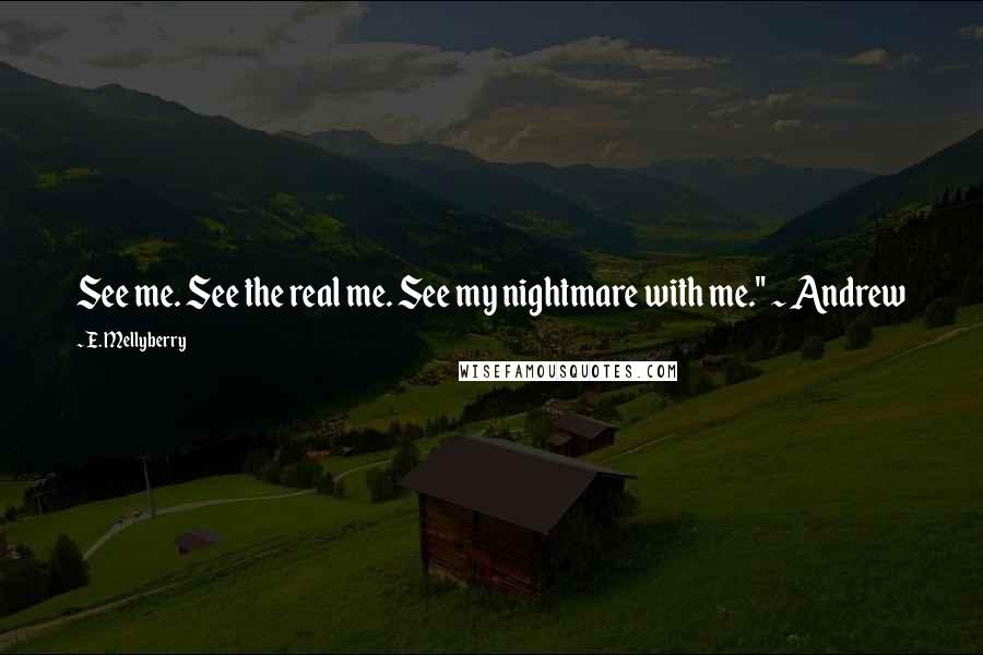 E. Mellyberry Quotes: See me. See the real me. See my nightmare with me." ~ Andrew