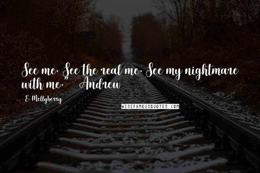 E. Mellyberry Quotes: See me. See the real me. See my nightmare with me." ~ Andrew
