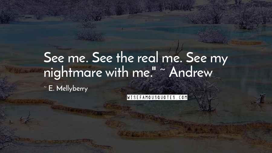 E. Mellyberry Quotes: See me. See the real me. See my nightmare with me." ~ Andrew