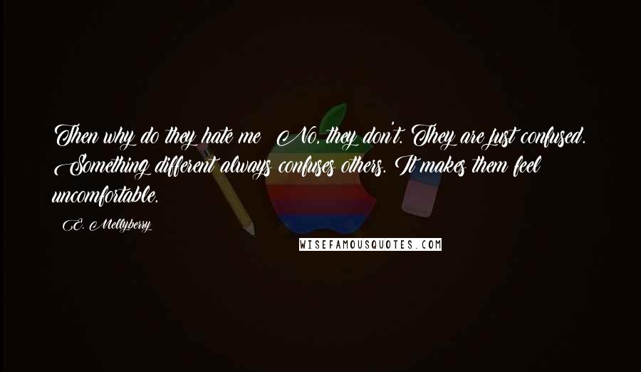 E. Mellyberry Quotes: Then why do they hate me? No, they don't. They are just confused. Something different always confuses others. It makes them feel uncomfortable.