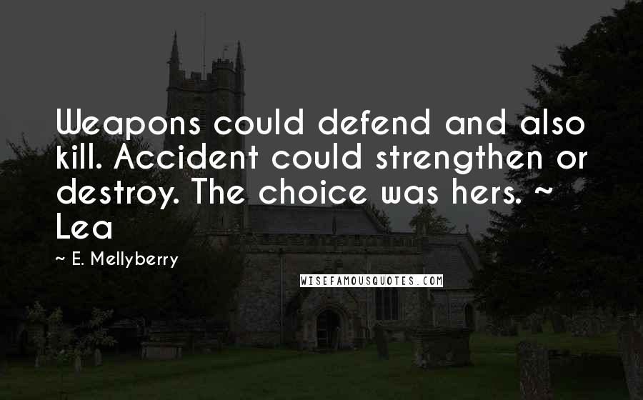 E. Mellyberry Quotes: Weapons could defend and also kill. Accident could strengthen or destroy. The choice was hers. ~ Lea